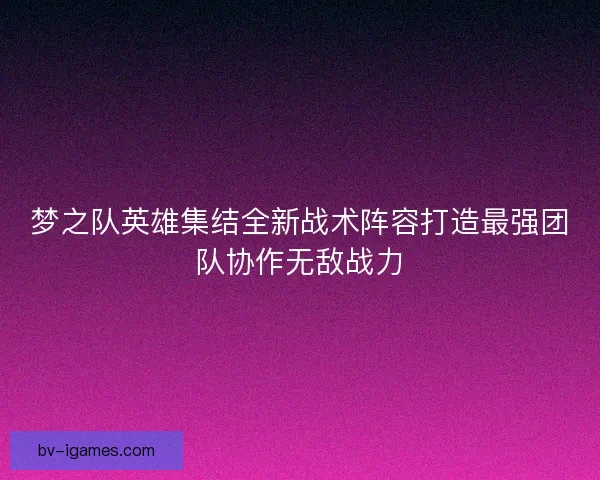 梦之队英雄集结全新战术阵容打造最强团队协作无敌战力