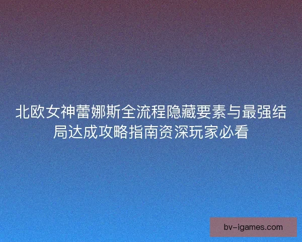 北欧女神蕾娜斯全流程隐藏要素与最强结局达成攻略指南资深玩家必看
